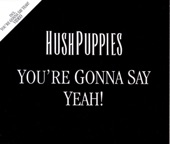 Hushpuppies - You're Gonna Say Yeah