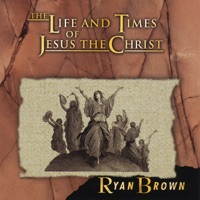 The Life and Times of Jesus the Christ - Ryan Brown