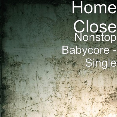 Home Close - Nonstop Babycore