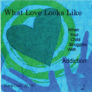 What Love Looks Like: When Your Child Struggles With Addiction - Diana Clark, JD, MA