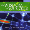 The Wisdom of Your Cells: How Your Beliefs Control Your Biology - Bruce H. Lipton, Ph.D.