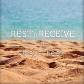 Rest and Receive At Jesus' Feet