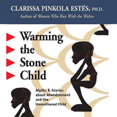 Warming the Stone Child: Myths and Stories about Abandonment and the Unmothered Child - Clarissa Pinkola Estés, PhD