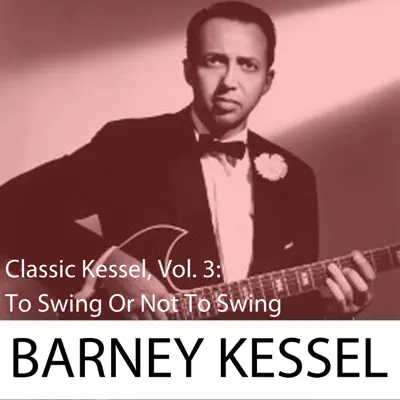 Classic Kessel, Vol. 3: To Swing or Not to Swing - Barney Kessel Classic Kessel, Vol. 3: To Swing or Not to Swing - Barney Kessel