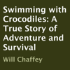 Swimming with Crocodiles: A True Story of Adventure and Survival (Unabridged) - Will Chaffey