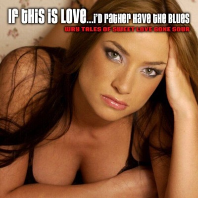 If This Is Love...I'd Rather Have the Blues - Wry Tales of Sweet Love Gone Sour