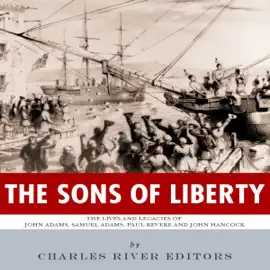 The Sons of Liberty: The Lives and Legacies of John Adams, Samuel Adams, Paul Revere and John Hancock (Unabridged)