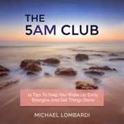 The 5 AM Club: 11 Tips to Help You Wake Up Early, Energize and Get Things Done (Unabridged) - Michael Lombardi