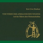 Vom Wesen der afrikanischen Wildnis: Auf der Fährte alter Elefantenbullen - Kai-Uwe Denker