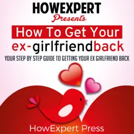How to Get Your Ex-Girlfriend Back: Your Step-by-Step Guide to Getting Your Ex-Girlfriend Back (Unabridged)