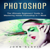 Photoshop: The Ultimate Beginners' Guide to Mastering Adobe Photoshop in 1 Week (Unabridged) - John Slavio