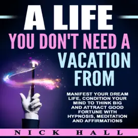 A Life You Don't Need a Vacation From: Manifest Your Dream Life, Condition Your Mind to Think Big and Attract Good Fortune with Hypnosis, Meditation and Affirmations (Unabridged)