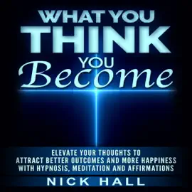 What You Think You Become: Elevate Your Thoughts to Attract Better Outcomes and More Happiness with Hypnosis, Meditation and Affirmations (Unabridged)