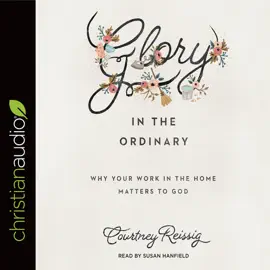 Glory in the Ordinary : Why Your Work in the Home Matters to God