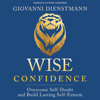 Wise Confidence: Overcome Self-Doubt and Build Lasting Self-Esteem (Unabridged) - Giovanni Dienstmann