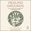 Healing Grounds : Climate, Justice, and the Deep Roots of Regenerative Farming - Liz Carlisle