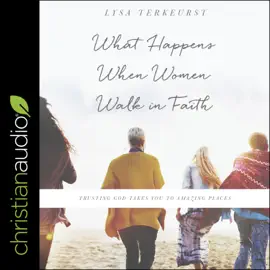 What Happens When Women Walk in Faith : Trusting God Takes You to Amazing Places