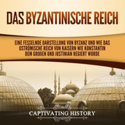 Das Byzantinische Reich [The Byzantine Empire]: Eine fesselnde Darstellung von Byzanz und wie das Oströmische Reich von Kaisern wie Konstantin dem Großen und Justinian regiert wurde [A Captivating Guide to Byzantium and How the Eastern Roman Empire Was