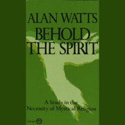 Behold the Spirit: A Study in the Necessity of Mystical Religion (Unabridged) - Alan Watts