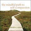 The Mindful Path to Self-Compassion : Freeing Yourself from Destructive Thoughts and Emotions - Christopher K. Germer PhD
