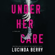 Under Her Care: A Thriller (Unabridged) - Lucinda Berry