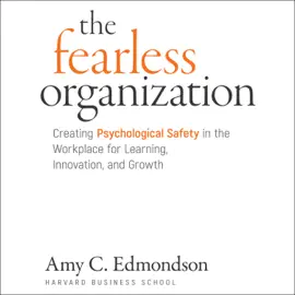 The Fearless Organization : Creating Psychological Safety in the Workplace for Learning, Innovation, and Growth