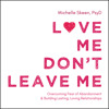 Love Me, Don't Leave Me : Overcoming Fear of Abandonment and Building Lasting, Loving Relationships - Michelle Skeen PsyD