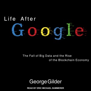 Life After Google : The Fall of Big Data and the Rise of the Blockchain Economy