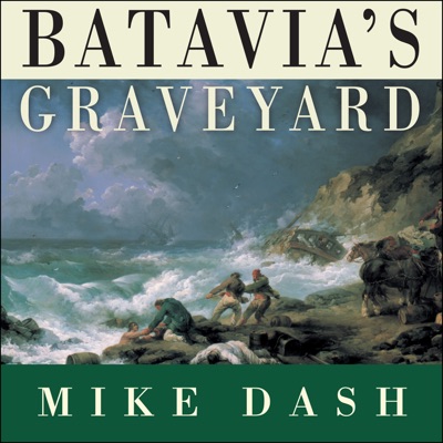 Batavia's Graveyard : The True Story of the Mad Heretic Who Led History's Bloodiest Mutiny