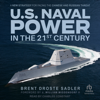 U.S. Naval Power in the 21st Century : A New Strategy for Facing the Chinese and Russian Threat - Brent Droste Sadler