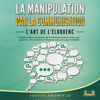 La manipulation par la communication: L'art de l'éloquence - Comment utiliser la puissance de la rhétorique de façon ciblée, pour augmenter votre charisme et influencer votre entourage facilement - Justus Kronfeld