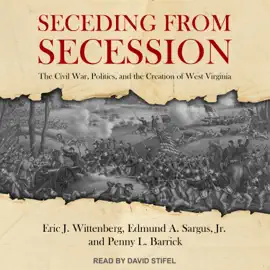 Seceding from Secession : The Civil War, Politics, and the Creation of West Virginia