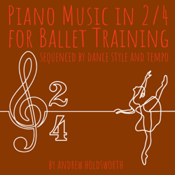 Piano Music in 2/4 for Ballet Training – Sequenced by Dance Style and Tempo - Andrew Holdsworth Cover Art