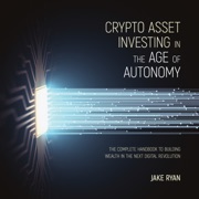 Crypto Asset Investing in the Age of Autonomy : The Complete Handbook to Building Wealth in the Next Digital Revolution - Jake Ryan