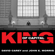 King of Capital : The Remarkable Rise, Fall, and Rise Again of Steve Schwarzman and Blackstone
