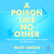 A Poison Like No Other : How Microplastics Corrupted Our Planet and Our Bodies