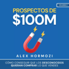 Prospectos de $100M [Prospects of $100M]: Cómo conseguir que los desconocidos quieran comprar lo que vendes [How to Get Strangers to Want to Buy What You Sell] (Unabridged) - Alex Hormozi