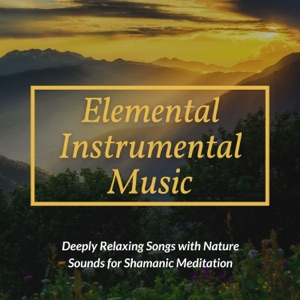 Elemental Instrumental Music - Deeply Relaxing Songs with Nature Sounds for Shamanic Meditation