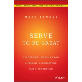Serve to Be Great : Leadership Lessons from a Prison, a Monastery, and a Boardroom