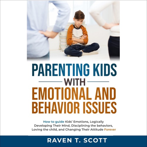 Parenting Kids with Emotional and Behavior Issues: How to Guide Kids' Emotions, Logically Developing Their Mind, Disciplining the Behaviors, Loving the Child, and Changing Their Attitude Forever (Unabridged) cover