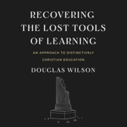 Recovering the Lost Tools of Learning: An Approach to Distinctively Christian Education (Unabridged) - Douglas Wilson