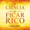 A Ciência de Ficar Rico (Primeira Edição) (Unabridged) - Wallace Wattles