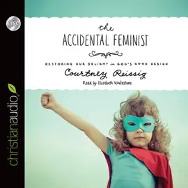 Accidental Feminist : Restoring Our Delight in God's Good Design