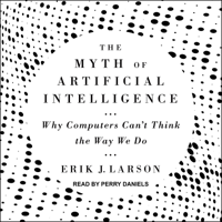 The Myth of Artificial Intelligence : Why Computers Can’t Think the Way We Do - Erik J. Larson Cover Art