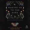 Waking Up to the Dark : The Black Madonna's Gospel for An Age of Extinction and Collapse - Clark Strand