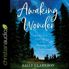 Awaking Wonder : Opening Your Child's Heart to the Beauty of Learning