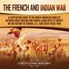 The French and Indian War: A Captivating Guide to the North American Conflict between Great Britain and France along with Its Impact on the History of Canada, the US, and the Seven Years’ War - Captivating History