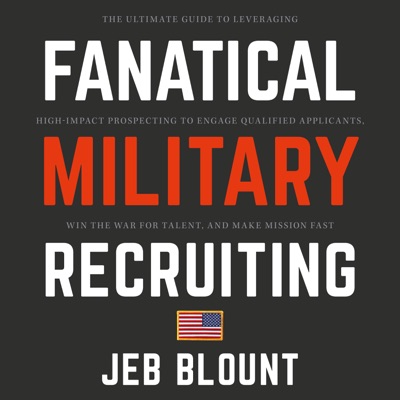 Fanatical Military Recruiting : The Ultimate Guide to Leveraging High-Impact Prospecting to Engage Qualified Applicants, Win the War for Talent, and Make Mission Fast