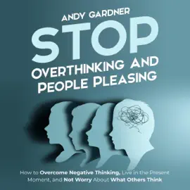 Stop Overthinking and People Pleasing: How to Overcome Negative Thinking, Live in the Present Moment, and Not Worry About What Others Think (Self-Development) (Unabridged)