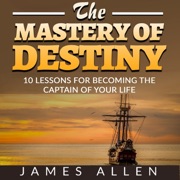 The Mastery of Destiny: 10 Lessons for Becoming the Captain of your Life - James Allen